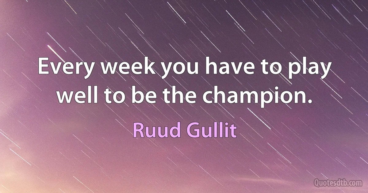 Every week you have to play well to be the champion. (Ruud Gullit)