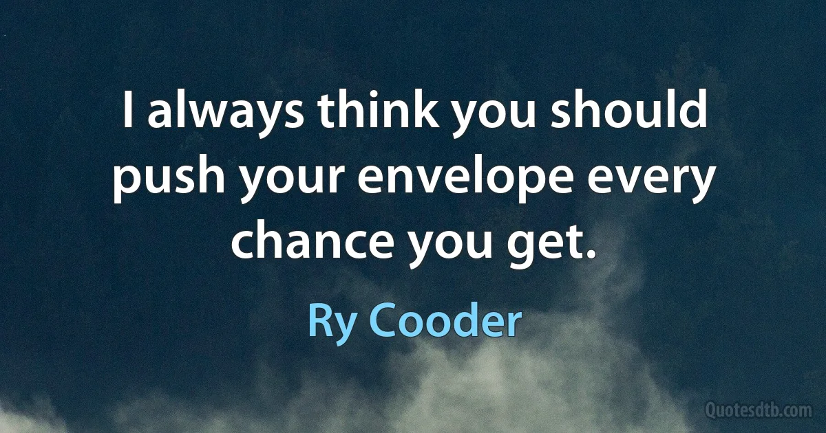 I always think you should push your envelope every chance you get. (Ry Cooder)