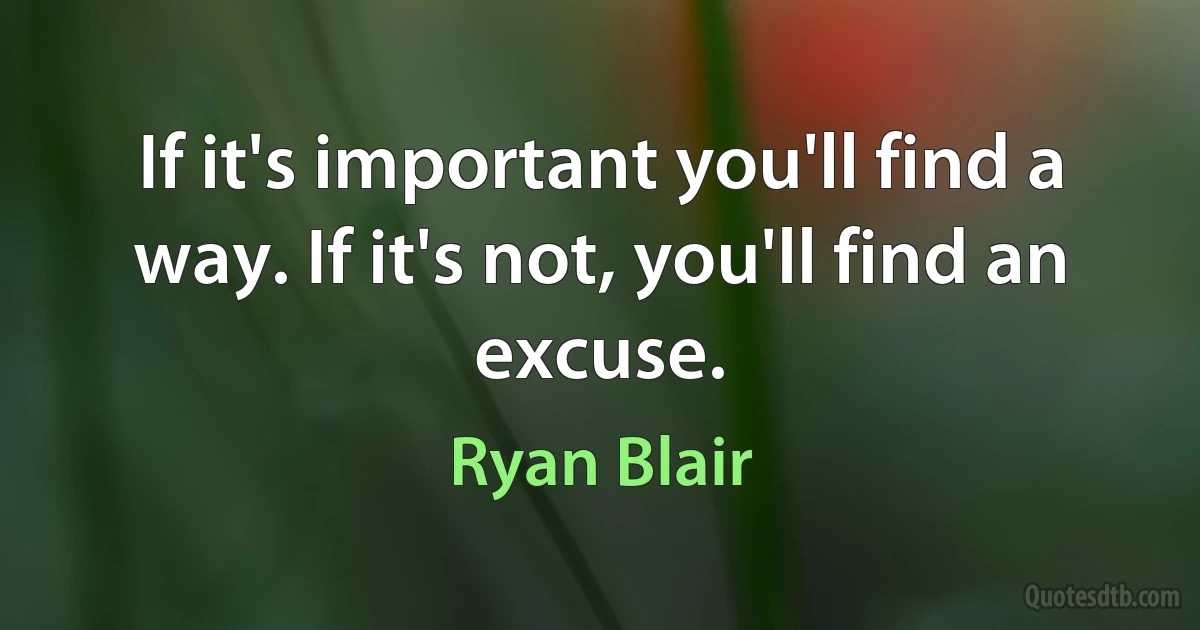 If it's important you'll find a way. If it's not, you'll find an excuse. (Ryan Blair)