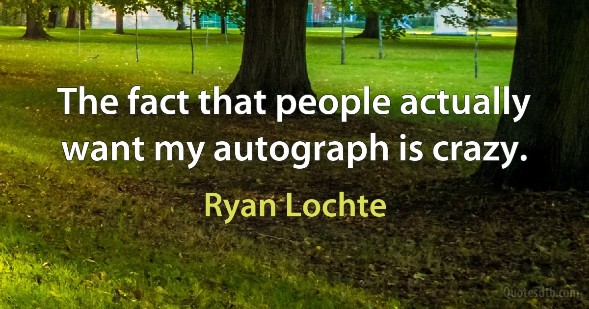 The fact that people actually want my autograph is crazy. (Ryan Lochte)