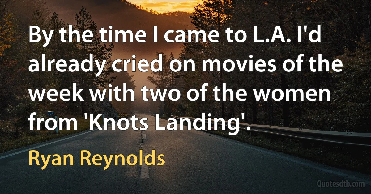 By the time I came to L.A. I'd already cried on movies of the week with two of the women from 'Knots Landing'. (Ryan Reynolds)