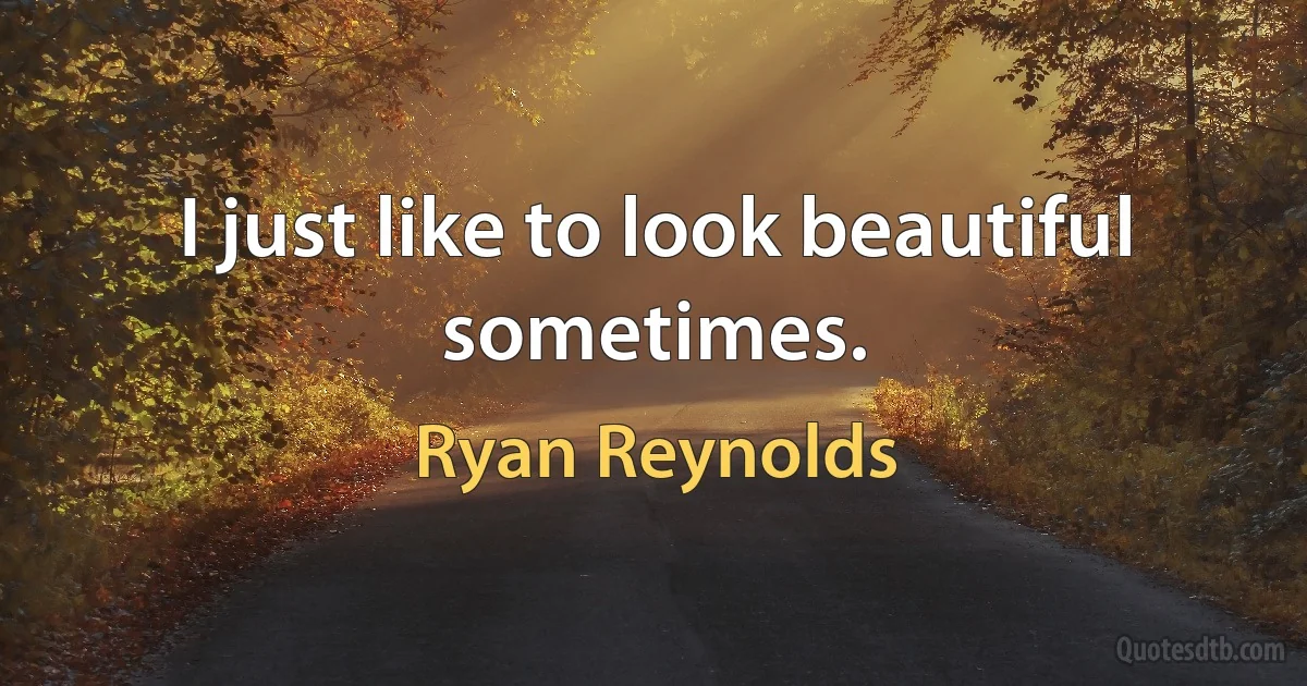 I just like to look beautiful sometimes. (Ryan Reynolds)