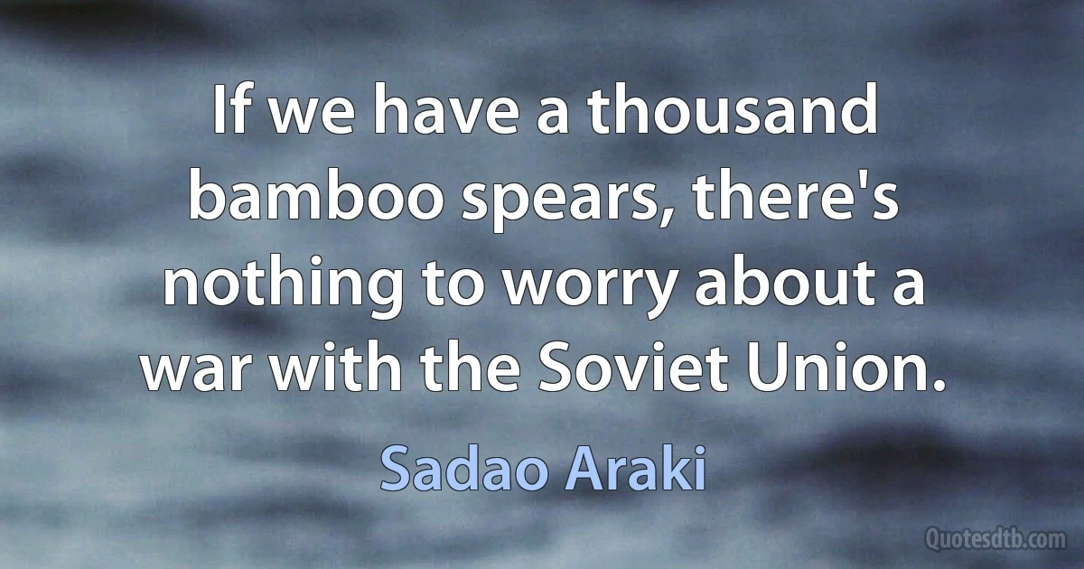 If we have a thousand bamboo spears, there's nothing to worry about a war with the Soviet Union. (Sadao Araki)