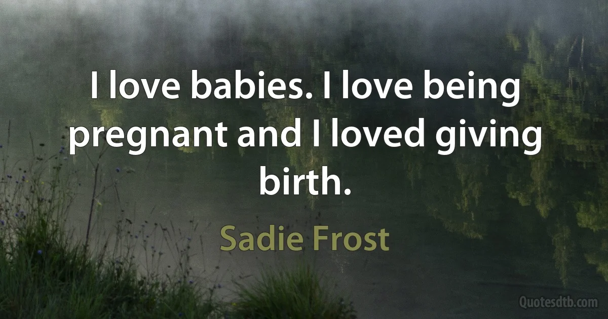 I love babies. I love being pregnant and I loved giving birth. (Sadie Frost)