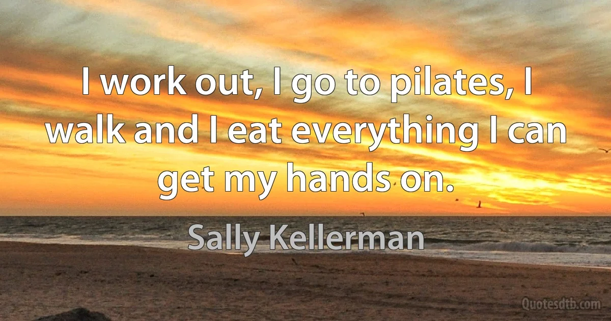 I work out, I go to pilates, I walk and I eat everything I can get my hands on. (Sally Kellerman)