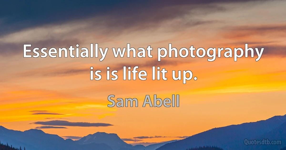 Essentially what photography is is life lit up. (Sam Abell)