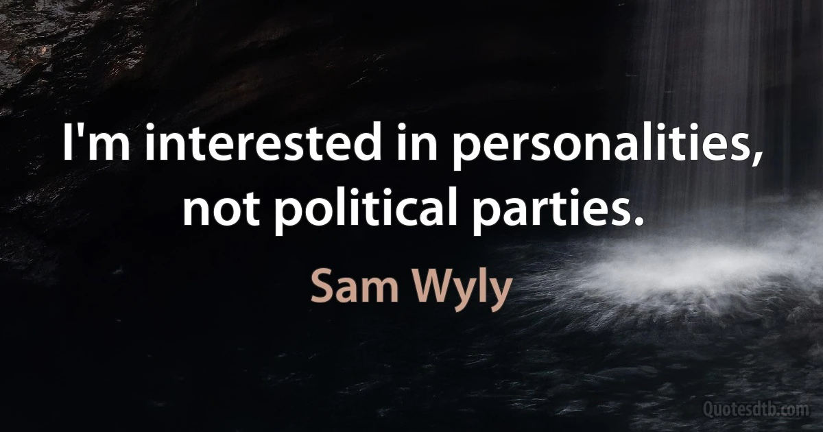 I'm interested in personalities, not political parties. (Sam Wyly)