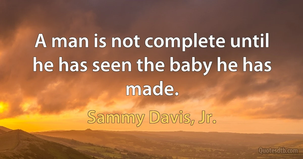 A man is not complete until he has seen the baby he has made. (Sammy Davis, Jr.)