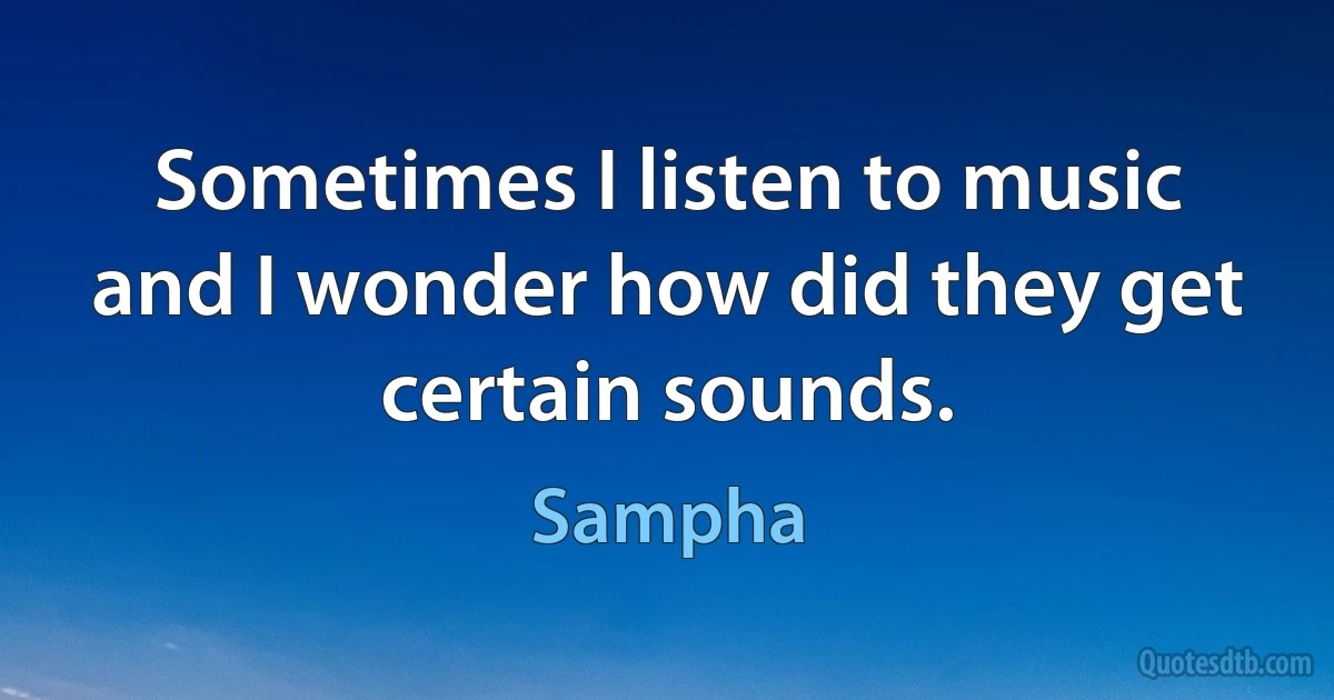 Sometimes I listen to music and I wonder how did they get certain sounds. (Sampha)