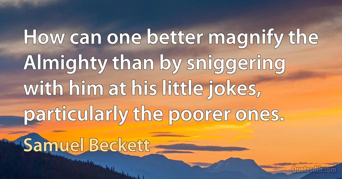 How can one better magnify the Almighty than by sniggering with him at his little jokes, particularly the poorer ones. (Samuel Beckett)