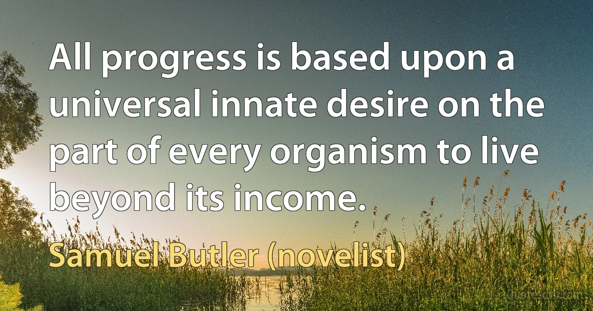 All progress is based upon a universal innate desire on the part of every organism to live beyond its income. (Samuel Butler (novelist))