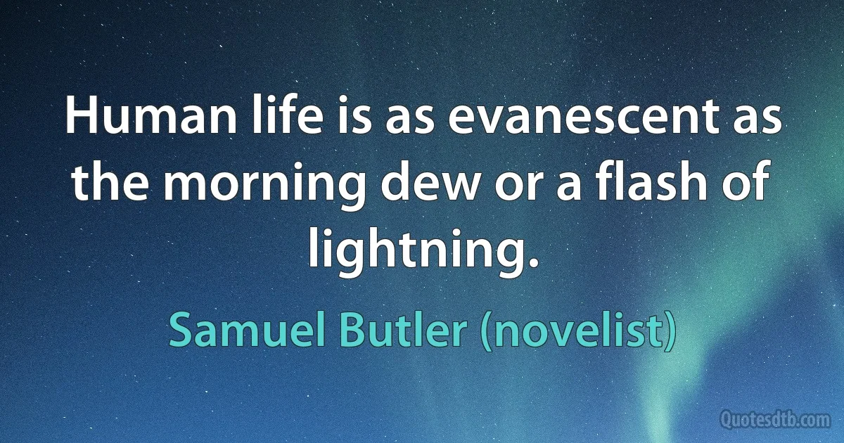 Human life is as evanescent as the morning dew or a flash of lightning. (Samuel Butler (novelist))