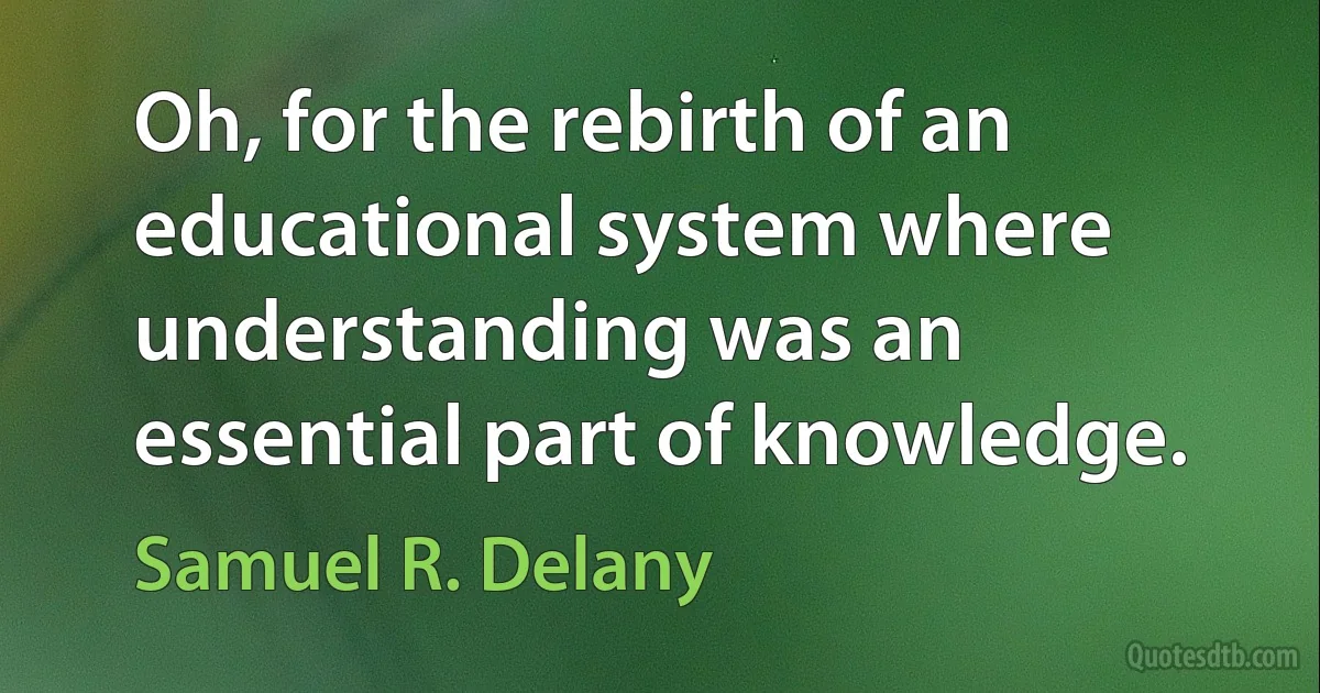 Oh, for the rebirth of an educational system where understanding was an essential part of knowledge. (Samuel R. Delany)