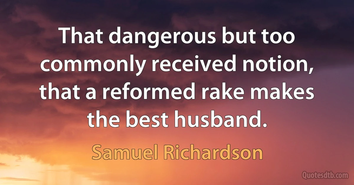 That dangerous but too commonly received notion, that a reformed rake makes the best husband. (Samuel Richardson)