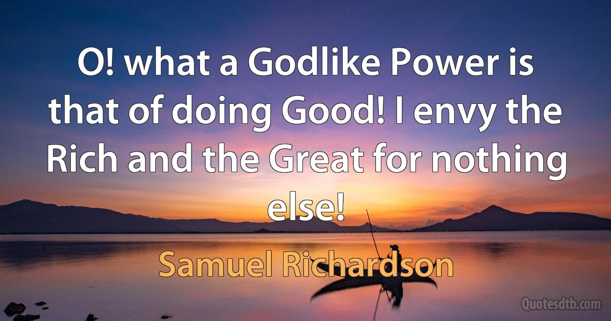 O! what a Godlike Power is that of doing Good! I envy the Rich and the Great for nothing else! (Samuel Richardson)