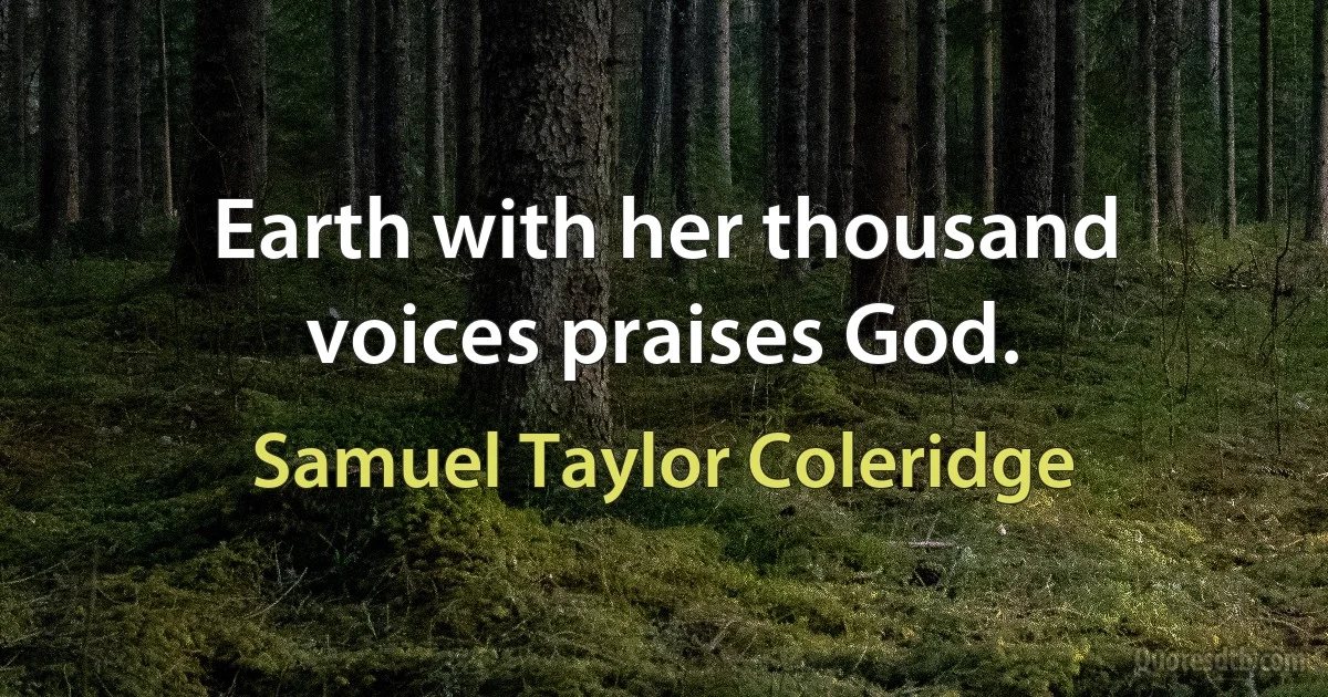 Earth with her thousand voices praises God. (Samuel Taylor Coleridge)