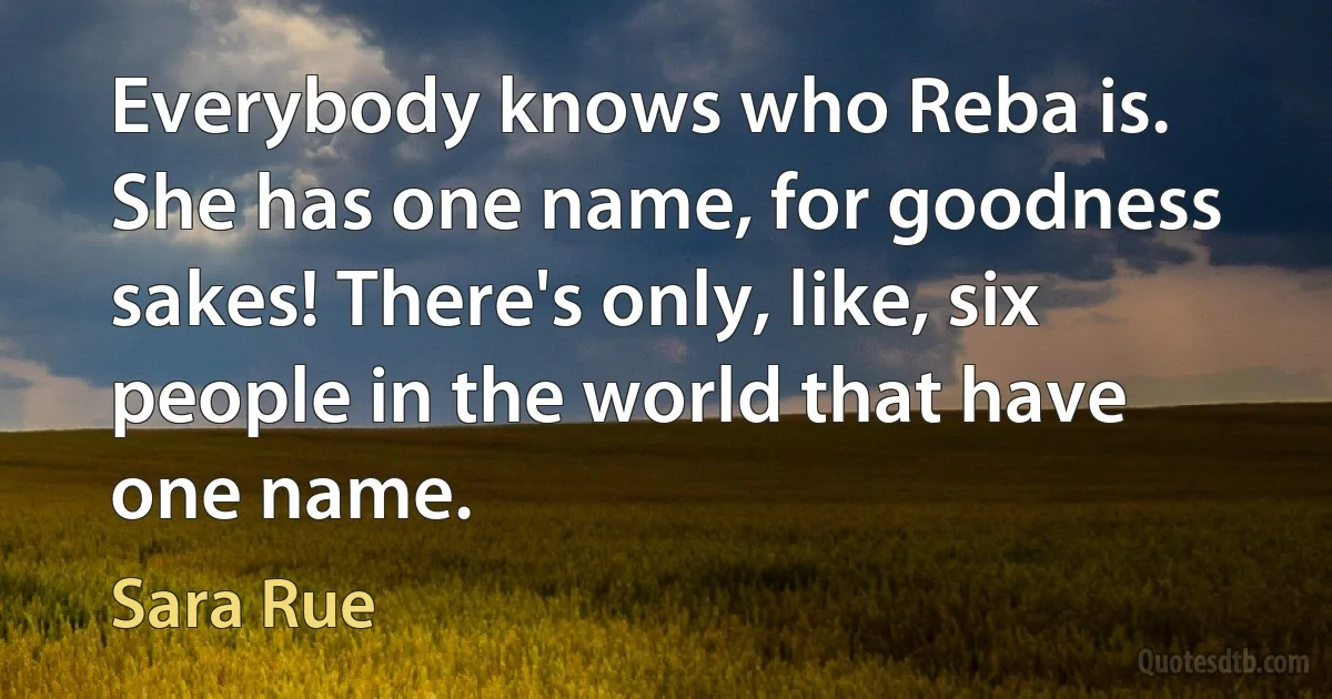 Everybody knows who Reba is. She has one name, for goodness sakes! There's only, like, six people in the world that have one name. (Sara Rue)