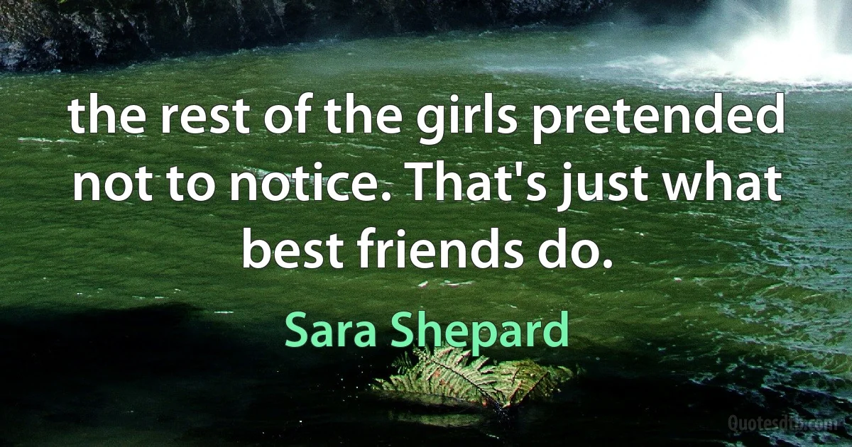 the rest of the girls pretended not to notice. That's just what best friends do. (Sara Shepard)