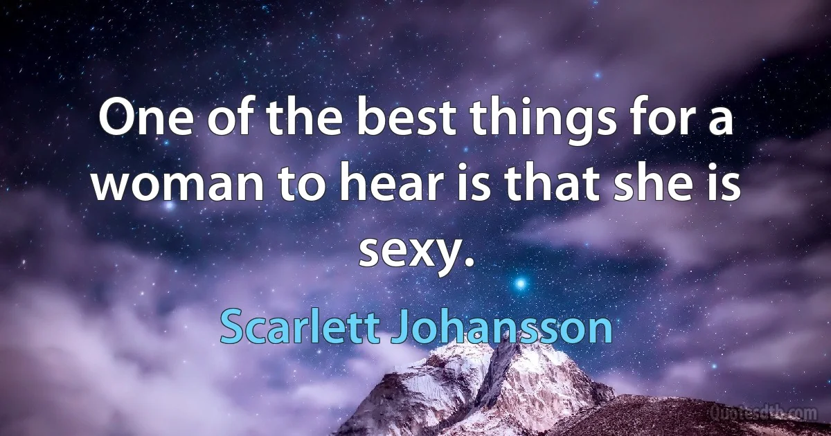 One of the best things for a woman to hear is that she is sexy. (Scarlett Johansson)