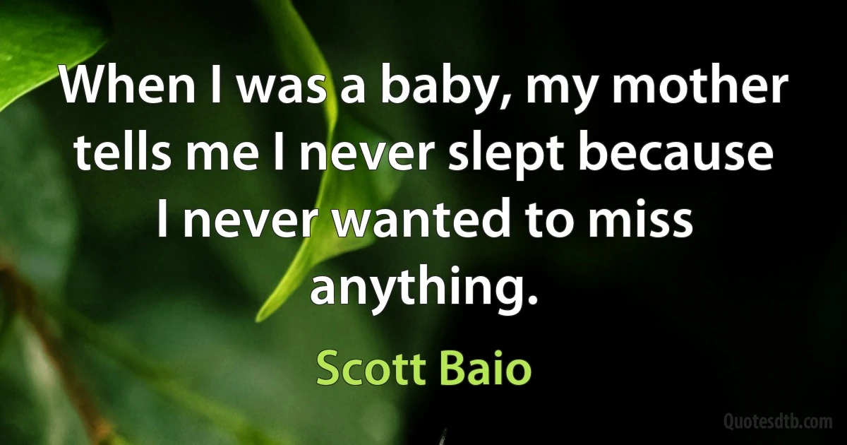 When I was a baby, my mother tells me I never slept because I never wanted to miss anything. (Scott Baio)