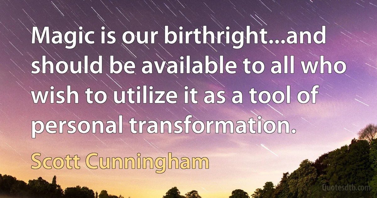 Magic is our birthright...and should be available to all who wish to utilize it as a tool of personal transformation. (Scott Cunningham)