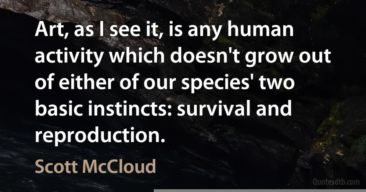 Art, as I see it, is any human activity which doesn't grow out of either of our species' two basic instincts: survival and reproduction. (Scott McCloud)