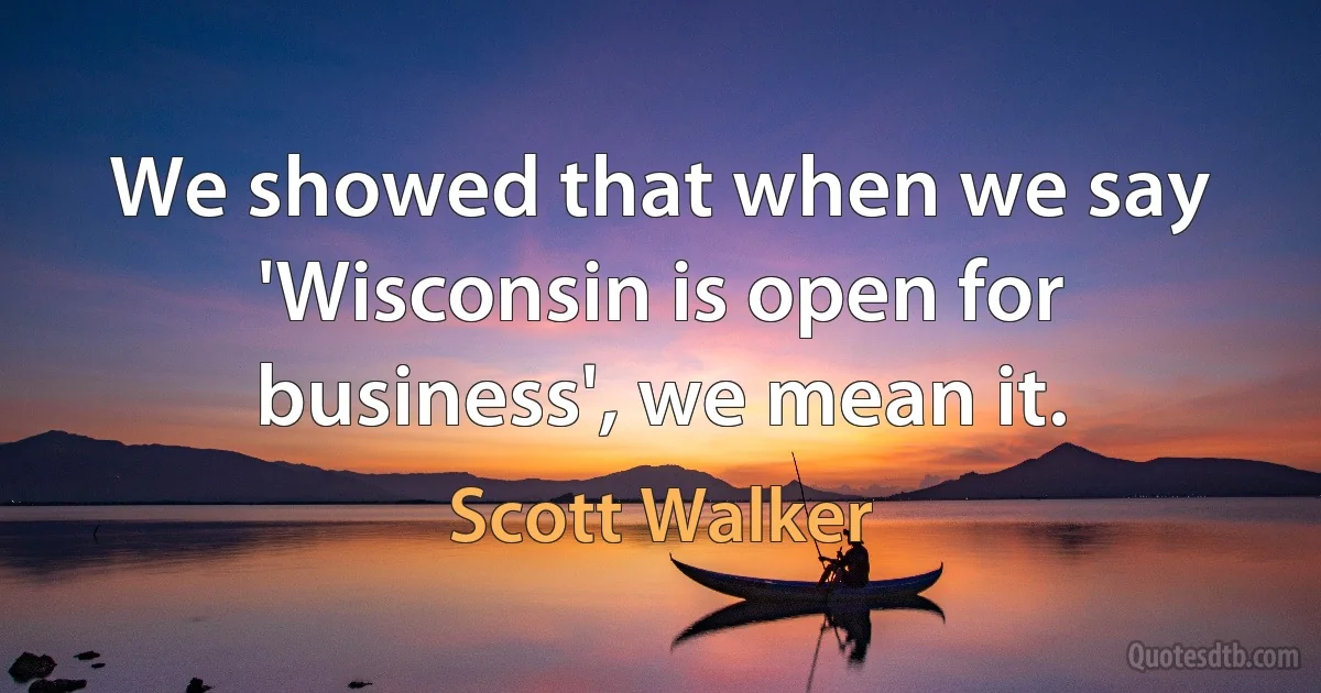 We showed that when we say 'Wisconsin is open for business', we mean it. (Scott Walker)