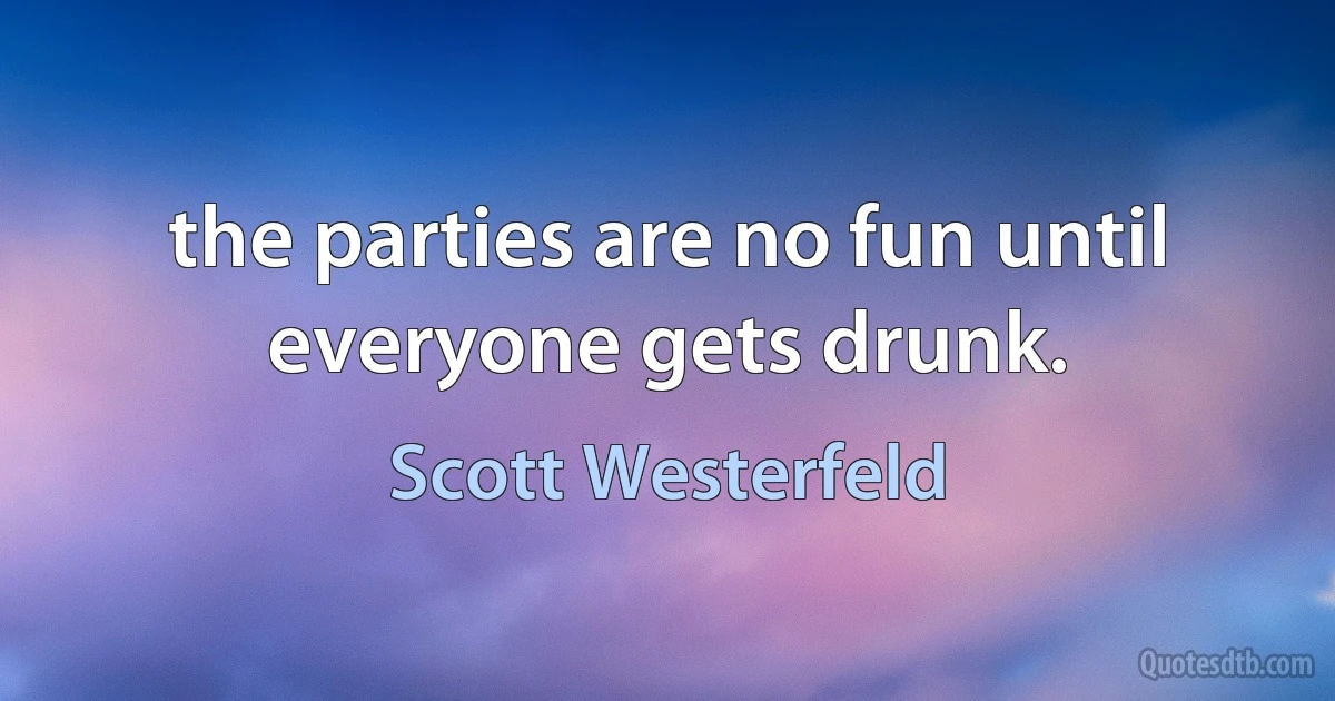 the parties are no fun until everyone gets drunk. (Scott Westerfeld)