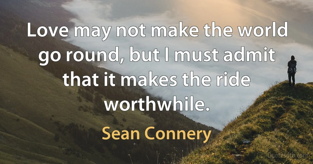 Love may not make the world go round, but I must admit that it makes the ride worthwhile. (Sean Connery)