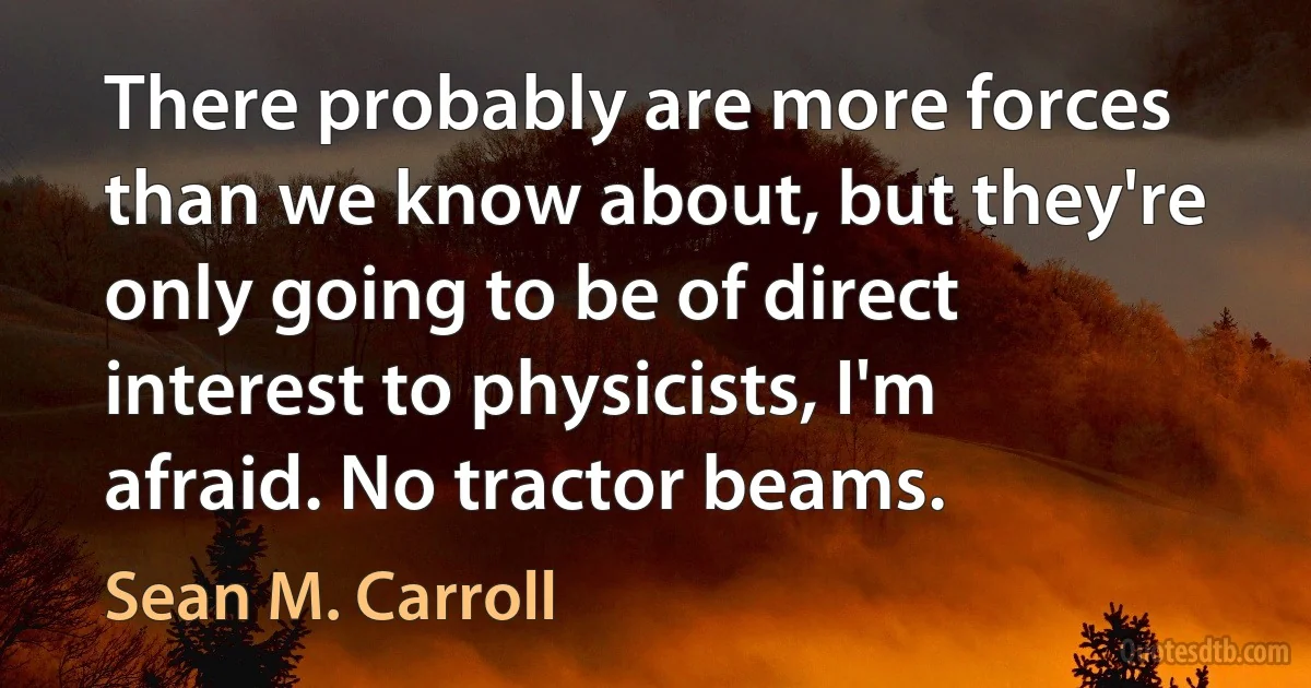 There probably are more forces than we know about, but they're only going to be of direct interest to physicists, I'm afraid. No tractor beams. (Sean M. Carroll)