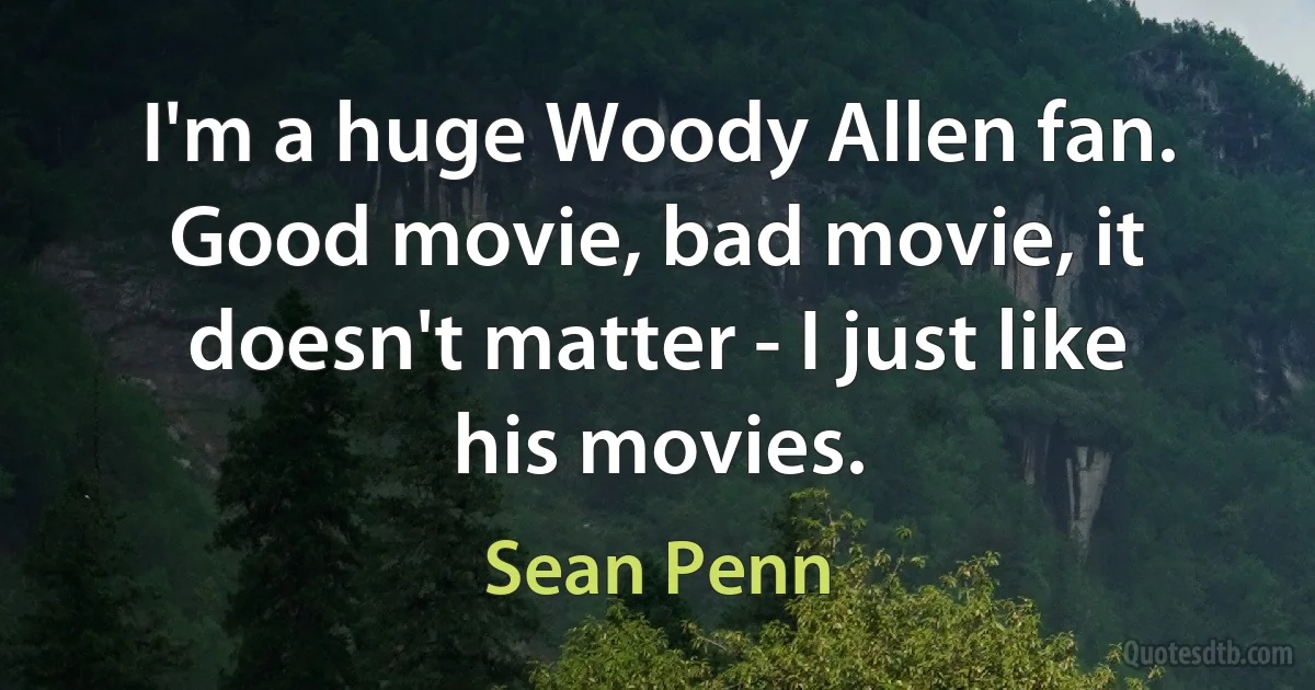 I'm a huge Woody Allen fan. Good movie, bad movie, it doesn't matter - I just like his movies. (Sean Penn)