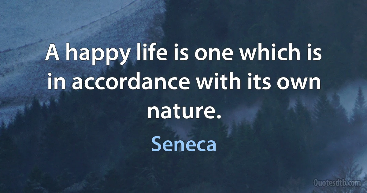 A happy life is one which is in accordance with its own nature. (Seneca)