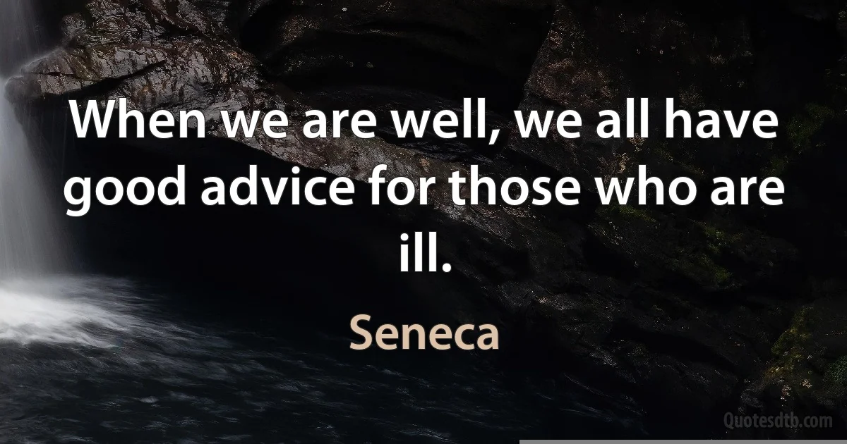 When we are well, we all have good advice for those who are ill. (Seneca)