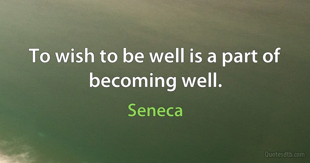 To wish to be well is a part of becoming well. (Seneca)