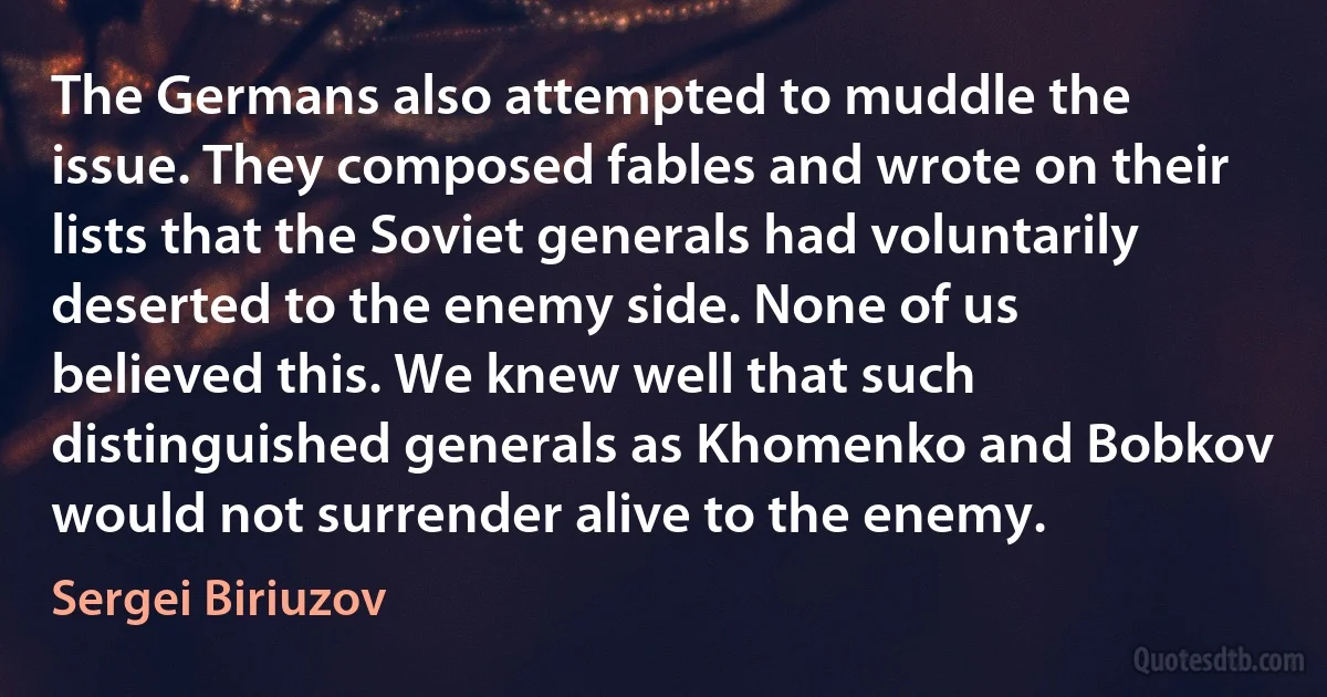 The Germans also attempted to muddle the issue. They composed fables and wrote on their lists that the Soviet generals had voluntarily deserted to the enemy side. None of us believed this. We knew well that such distinguished generals as Khomenko and Bobkov would not surrender alive to the enemy. (Sergei Biriuzov)