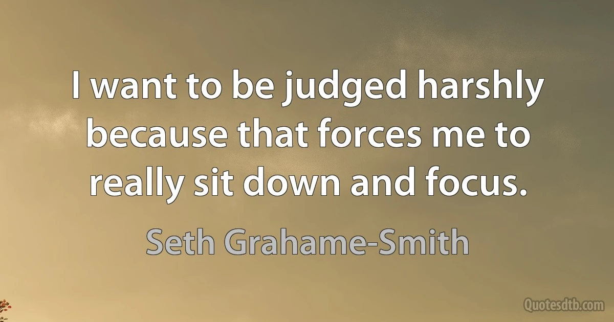 I want to be judged harshly because that forces me to really sit down and focus. (Seth Grahame-Smith)