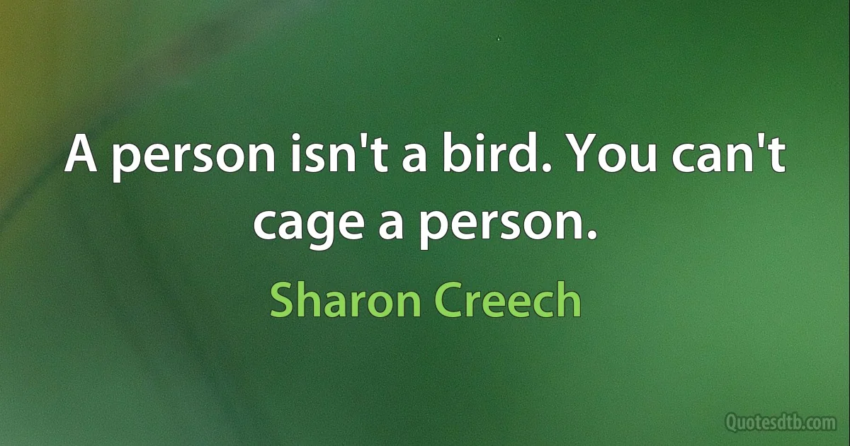 A person isn't a bird. You can't cage a person. (Sharon Creech)