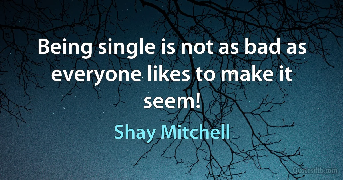 Being single is not as bad as everyone likes to make it seem! (Shay Mitchell)