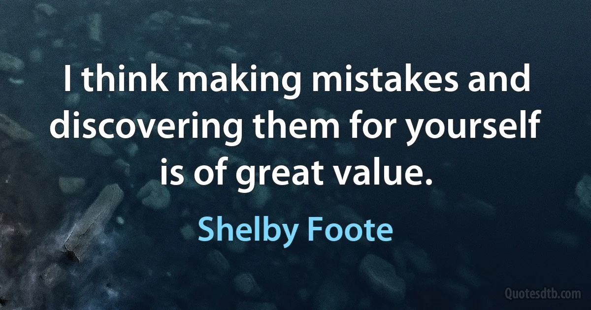 I think making mistakes and discovering them for yourself is of great value. (Shelby Foote)