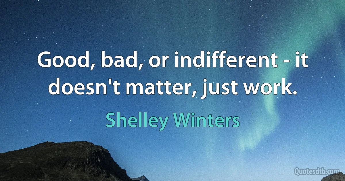 Good, bad, or indifferent - it doesn't matter, just work. (Shelley Winters)