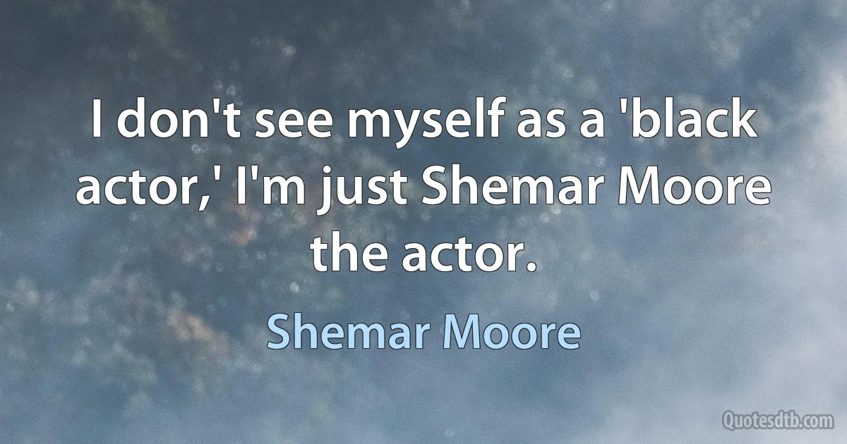 I don't see myself as a 'black actor,' I'm just Shemar Moore the actor. (Shemar Moore)