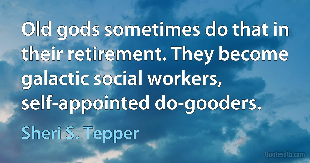 Old gods sometimes do that in their retirement. They become galactic social workers, self-appointed do-gooders. (Sheri S. Tepper)