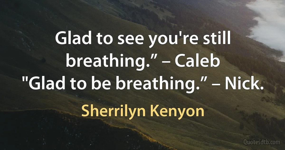 Glad to see you're still breathing.” – Caleb
"Glad to be breathing.” – Nick. (Sherrilyn Kenyon)