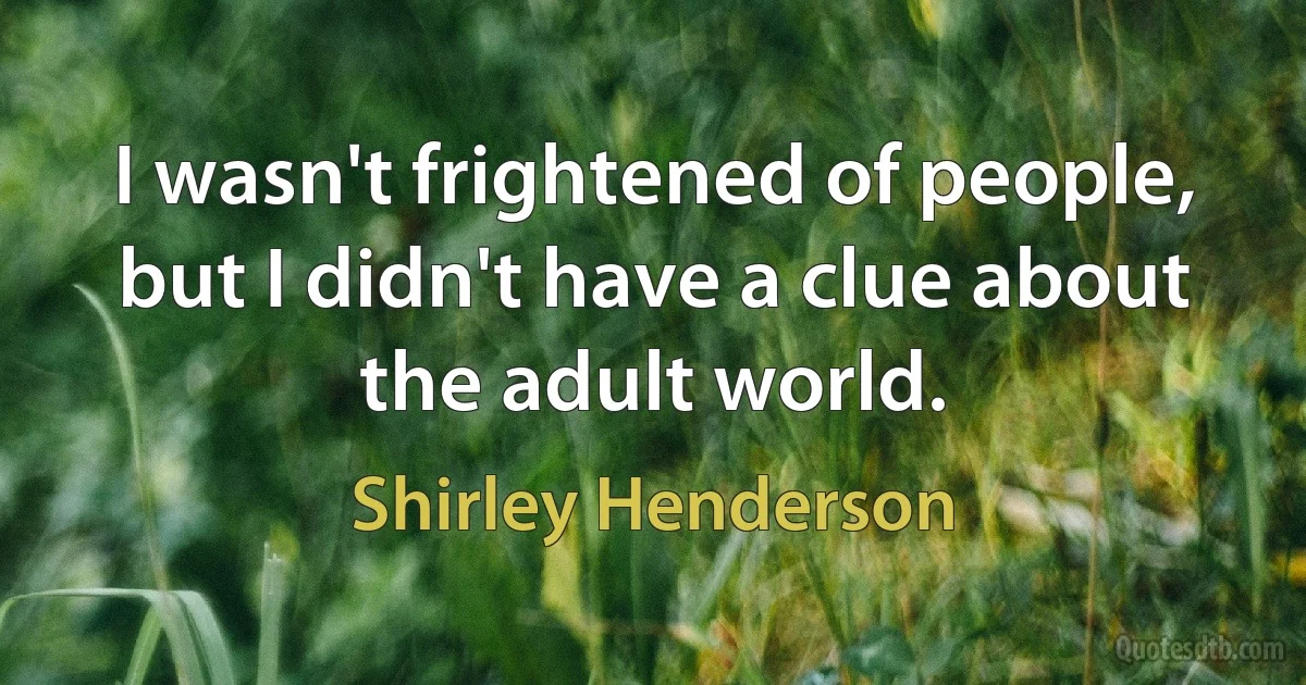 I wasn't frightened of people, but I didn't have a clue about the adult world. (Shirley Henderson)