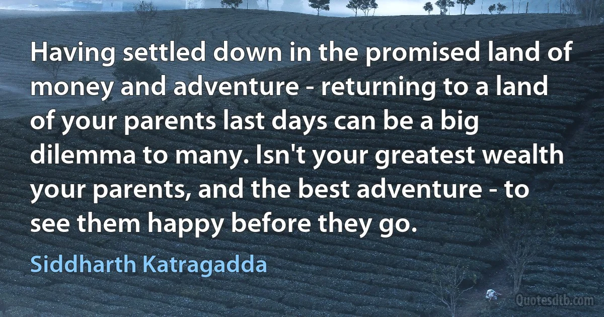 Having settled down in the promised land of money and adventure - returning to a land of your parents last days can be a big dilemma to many. Isn't your greatest wealth your parents, and the best adventure - to see them happy before they go. (Siddharth Katragadda)