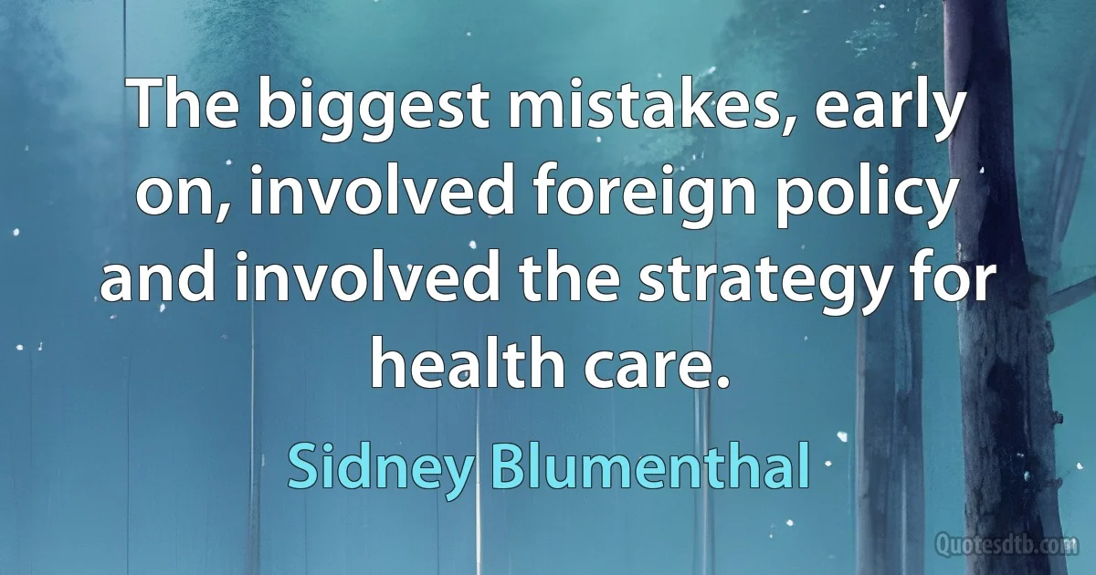 The biggest mistakes, early on, involved foreign policy and involved the strategy for health care. (Sidney Blumenthal)