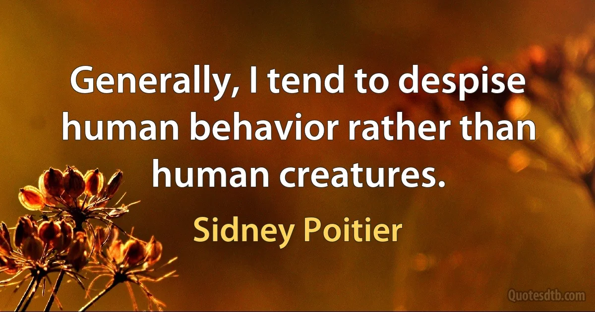 Generally, I tend to despise human behavior rather than human creatures. (Sidney Poitier)