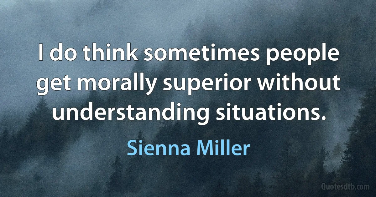 I do think sometimes people get morally superior without understanding situations. (Sienna Miller)