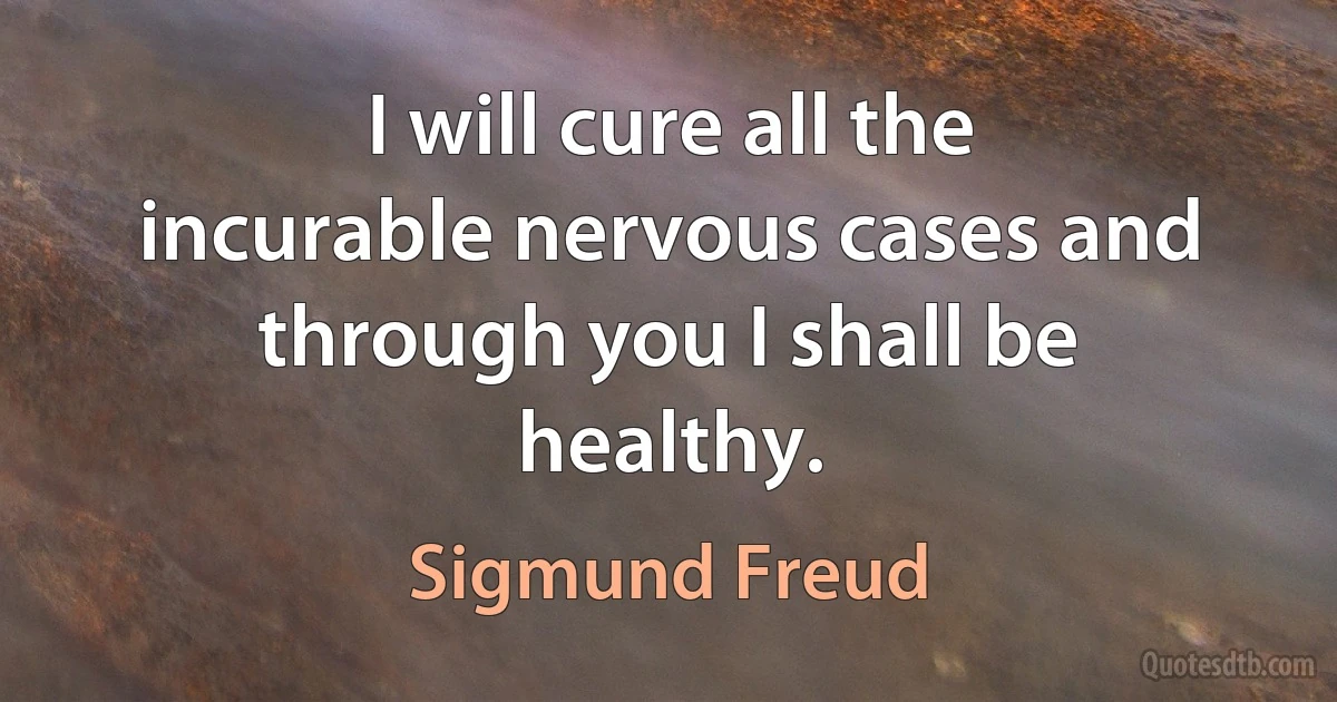 I will cure all the incurable nervous cases and through you I shall be healthy. (Sigmund Freud)