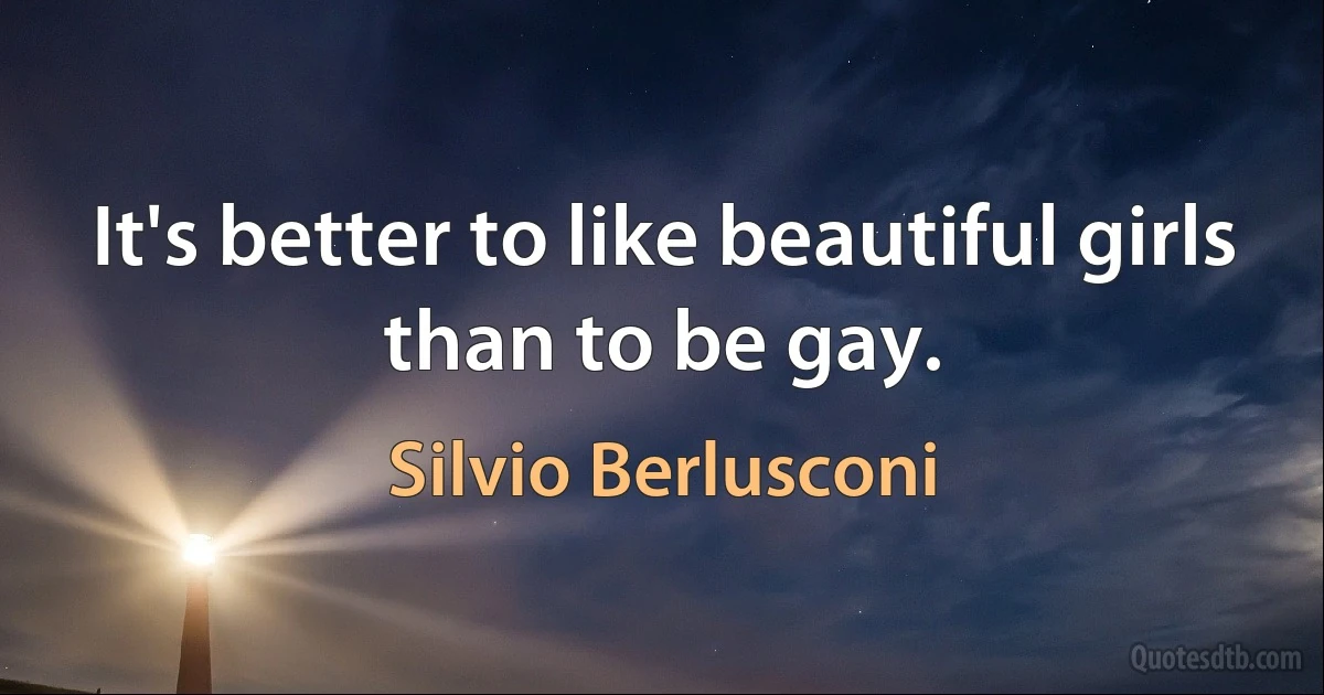 It's better to like beautiful girls than to be gay. (Silvio Berlusconi)